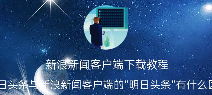 新浪新闻客户端下载教程 今日头条与新浪新闻客户端的“明日头条”有什么区别？